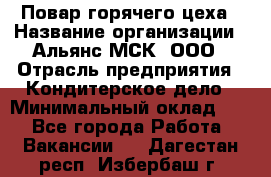 Повар горячего цеха › Название организации ­ Альянс-МСК, ООО › Отрасль предприятия ­ Кондитерское дело › Минимальный оклад ­ 1 - Все города Работа » Вакансии   . Дагестан респ.,Избербаш г.